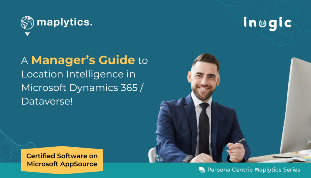 A Manager’s Guide to Location Intelligence in Microsoft Dynamics 365 / Dataverse!